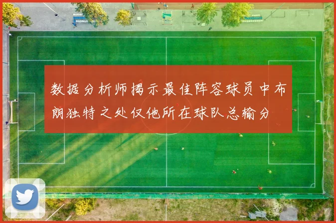 数据分析师揭示最佳阵容球员中布朗独特之处仅他所在球队总输分