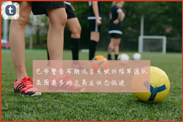 巴爷警告布朗流言或破坏绿军团队氛围奥多姆交易后状态低迷
