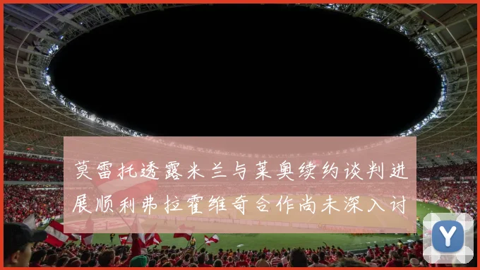莫雷托透露米兰与莱奥续约谈判进展顺利弗拉霍维奇合作尚未深入讨论