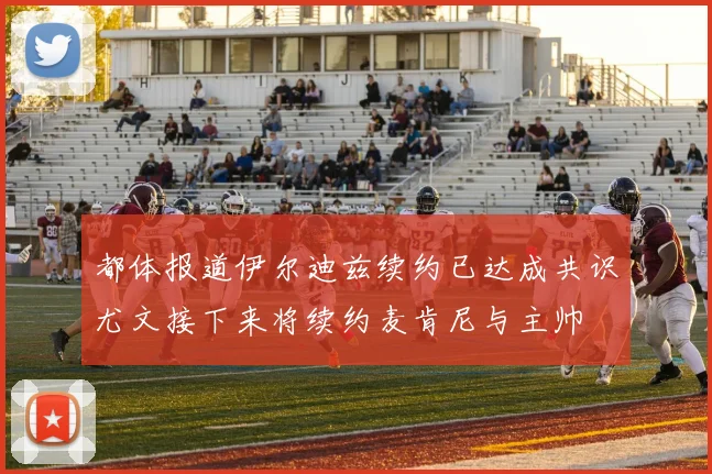 都体报道伊尔迪兹续约已达成共识尤文接下来将续约麦肯尼与主帅