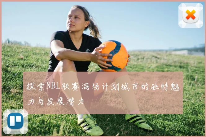 探索NBL联赛满场计划城市的独特魅力与发展潜力
