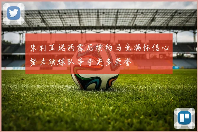 朱利亚诺西蒙尼续约马竞满怀信心努力助球队争夺更多荣誉