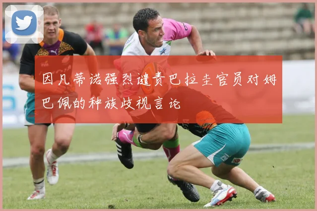 因凡蒂诺强烈谴责巴拉圭官员对姆巴佩的种族歧视言论