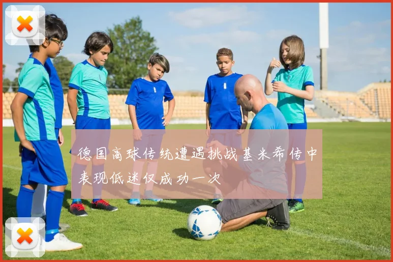 德国高球传统遭遇挑战基米希传中表现低迷仅成功一次