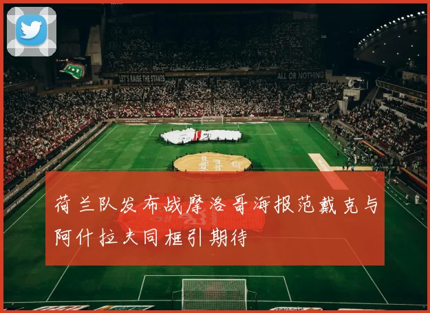 荷兰队发布战摩洛哥海报范戴克与阿什拉夫同框引期待
