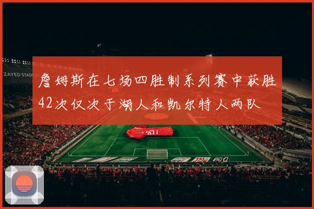 詹姆斯在七场四胜制系列赛中获胜42次仅次于湖人和凯尔特人两队