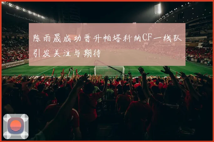 陈雨晟成功晋升帕塔科纳CF一线队引发关注与期待