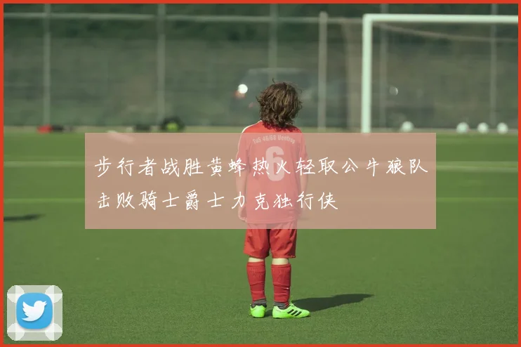 步行者战胜黄蜂热火轻取公牛狼队击败骑士爵士力克独行侠