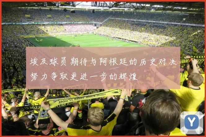 埃及球员期待与阿根廷的历史对决努力争取更进一步的辉煌