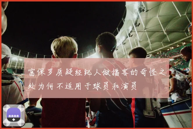 富保罗质疑经纪人做播客的奇怪之处为何不适用于球员和演员