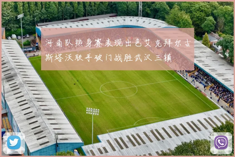 河南队热身赛表现出色艾克拜尔古斯塔沃联手破门战胜武汉三镇