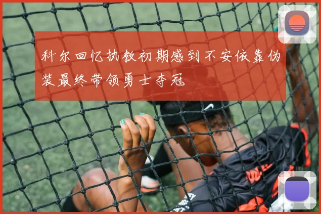 科尔回忆执教初期感到不安依靠伪装最终带领勇士夺冠