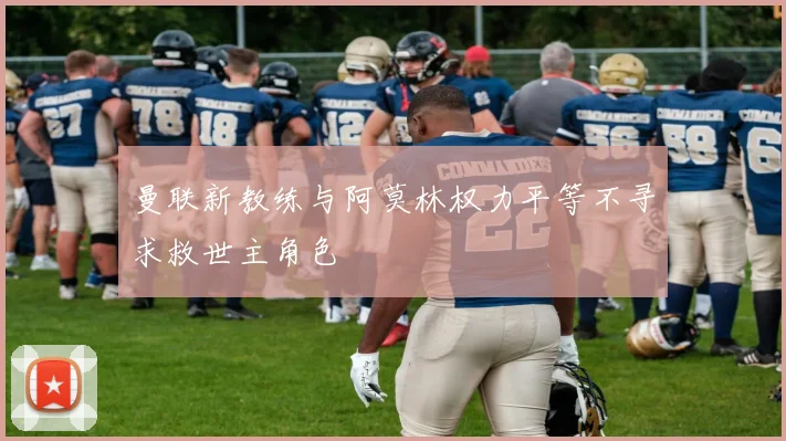 曼联新教练与阿莫林权力平等不寻求救世主角色