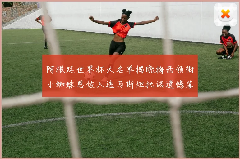 阿根廷世界杯大名单揭晓梅西领衔小蜘蛛恩佐入选马斯坦托诺遗憾落选