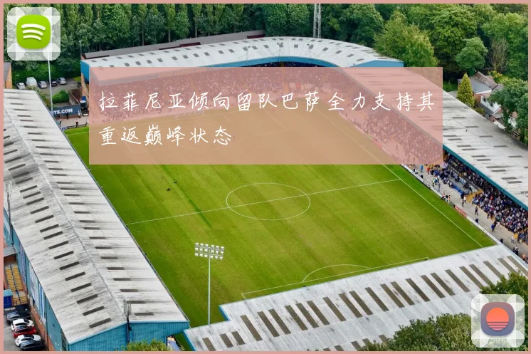 拉菲尼亚倾向留队巴萨全力支持其重返巅峰状态
