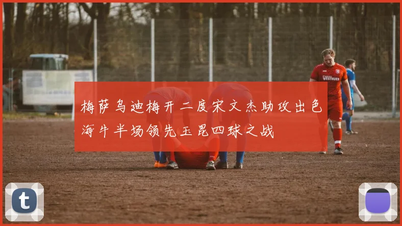 梅萨乌迪梅开二度宋文杰助攻出色海牛半场领先玉昆四球之战