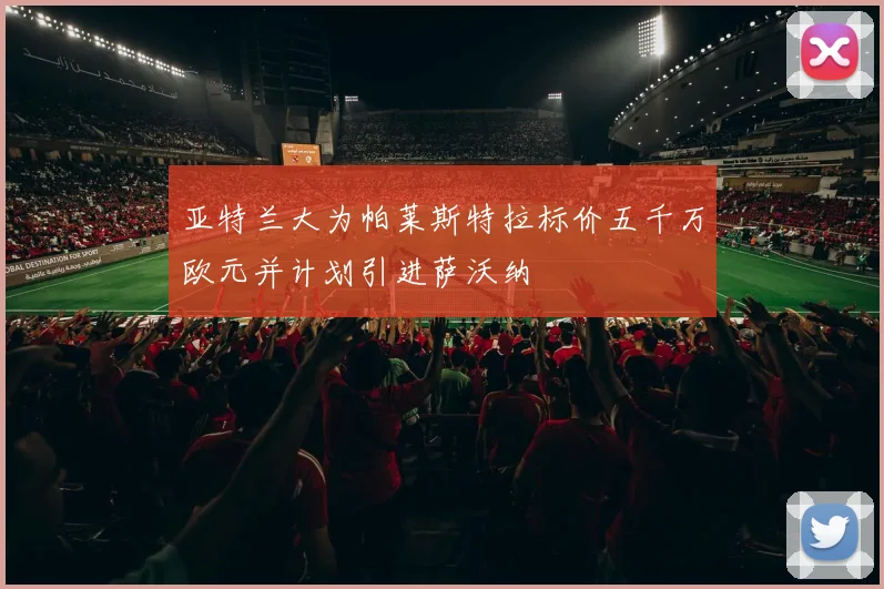 亚特兰大为帕莱斯特拉标价五千万欧元并计划引进萨沃纳
