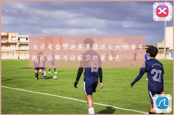 克劳奇盛赞迪奥曼德适合利物浦可胜任边锋与边前卫双重角色