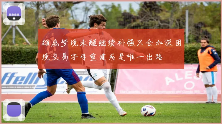 雄鹿梦境未醒继续补强只会加深困境交易字母重建或是唯一出路